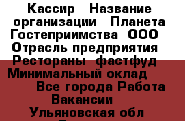 Кассир › Название организации ­ Планета Гостеприимства, ООО › Отрасль предприятия ­ Рестораны, фастфуд › Минимальный оклад ­ 35 000 - Все города Работа » Вакансии   . Ульяновская обл.,Барыш г.